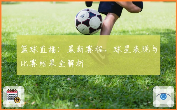 篮球直播：最新赛程、球星表现与比赛结果全解析