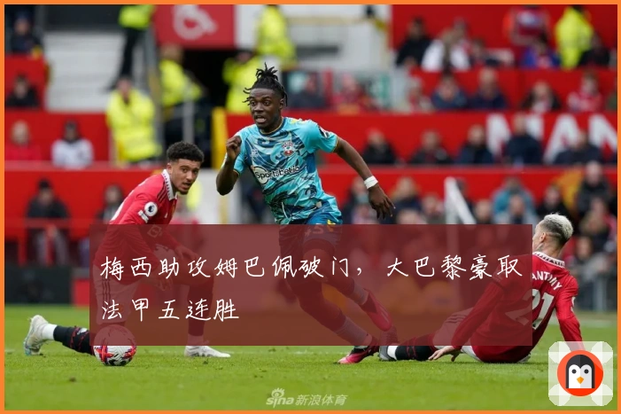 梅西助攻姆巴佩破门，大巴黎豪取法甲五连胜