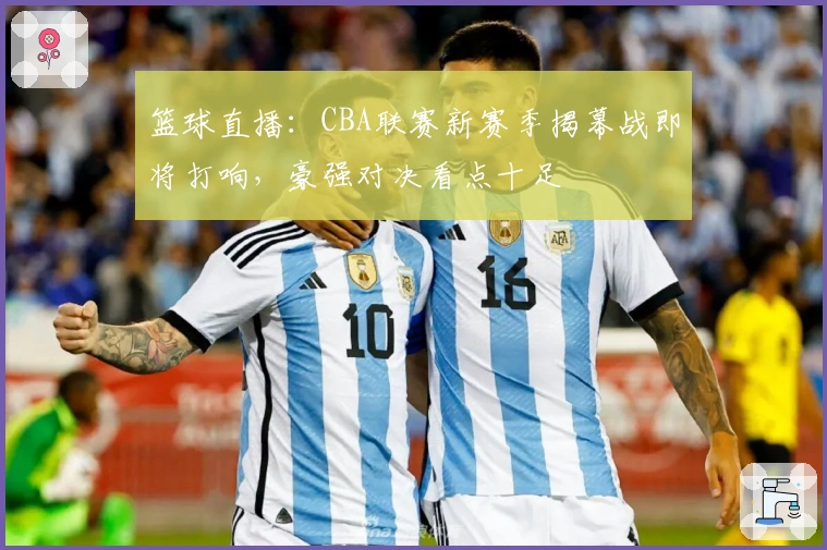 篮球直播：CBA联赛新赛季揭幕战即将打响，豪强对决看点十足