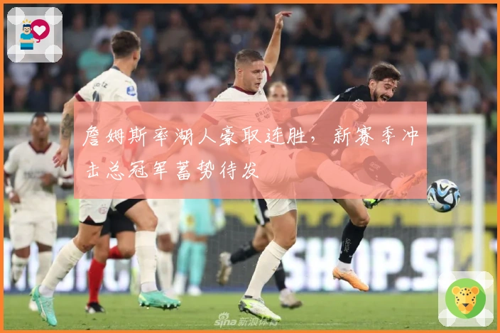 詹姆斯率湖人豪取连胜，新赛季冲击总冠军蓄势待发