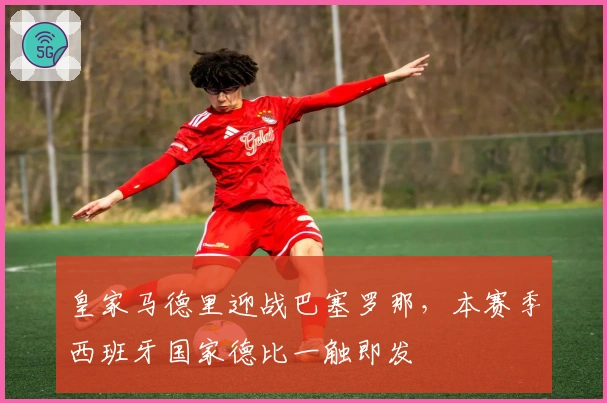 皇家马德里迎战巴塞罗那，本赛季西班牙国家德比一触即发