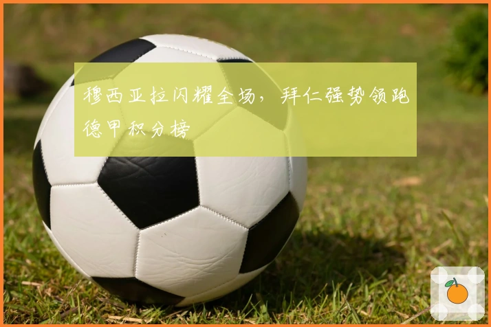 穆西亚拉闪耀全场，拜仁强势领跑德甲积分榜