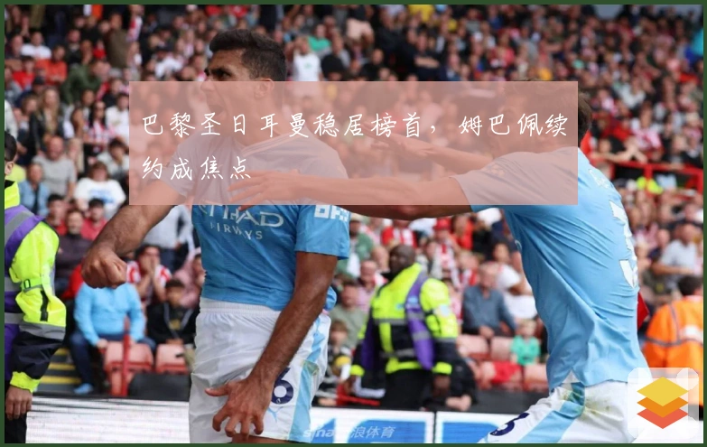 巴黎圣日耳曼稳居榜首，姆巴佩续约成焦点