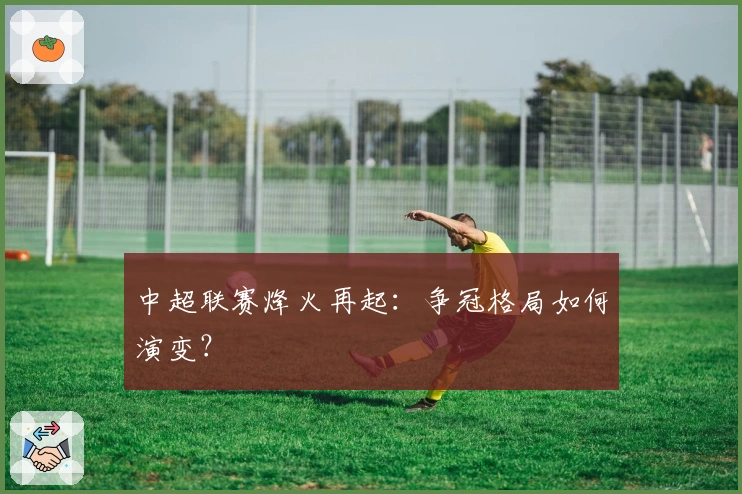 中超联赛烽火再起：争冠格局如何演变？