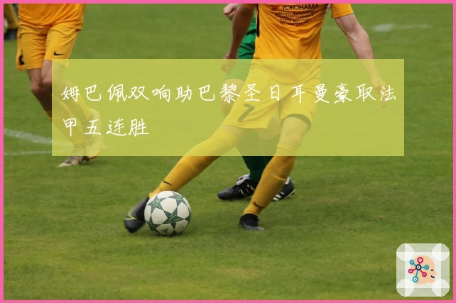 姆巴佩双响助巴黎圣日耳曼豪取法甲五连胜