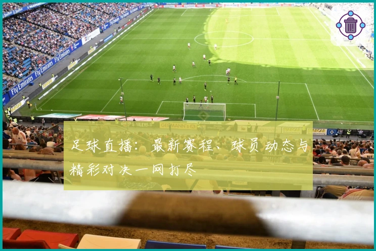 足球直播：最新赛程、球员动态与精彩对决一网打尽