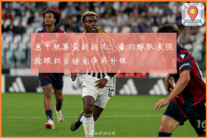 意甲联赛最新战况：豪门球队表现抢眼积分榜竞争再升级