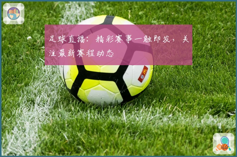 足球直播：精彩赛事一触即发，关注最新赛程动态