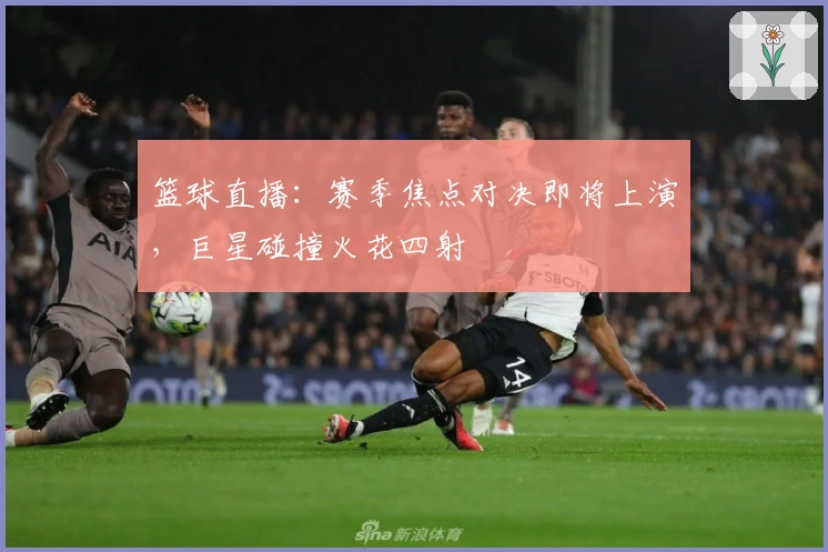 篮球直播：赛季焦点对决即将上演，巨星碰撞火花四射