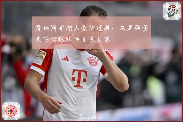 詹姆斯率湖人豪取连胜，浓眉强势表现助球队冲击季后赛