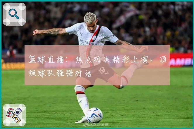 篮球直播：焦点对决精彩上演，顶级球队强强对话