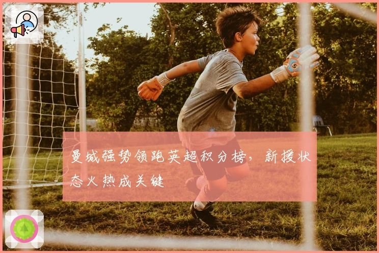 曼城强势领跑英超积分榜，新援状态火热成关键