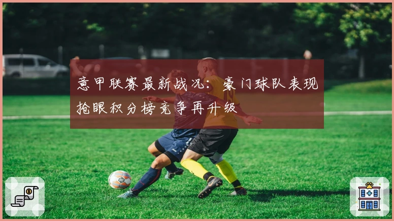 意甲联赛最新战况：豪门球队表现抢眼积分榜竞争再升级