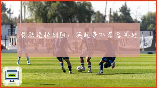 曼联逆转制胜，英超争四悬念再起