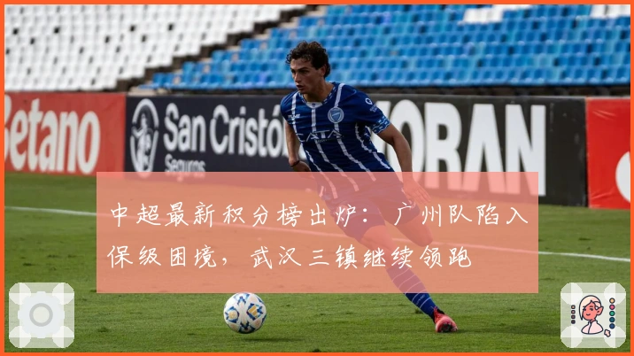 中超最新积分榜出炉:广州队陷入保级困境,武汉三镇继续领跑