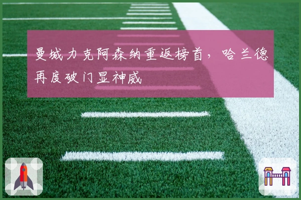 曼城力克阿森纳重返榜首，哈兰德再度破门显神威