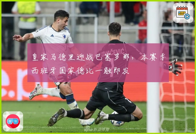 皇家马德里迎战巴塞罗那，本赛季西班牙国家德比一触即发