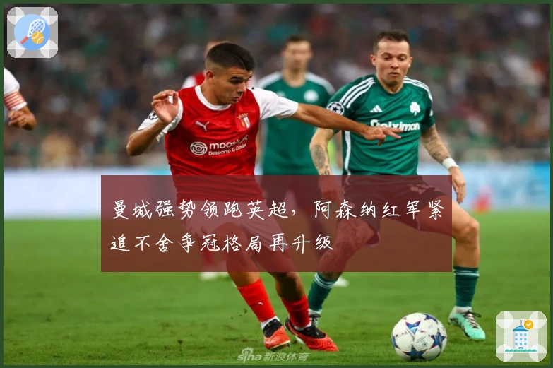 曼城强势领跑英超，阿森纳红军紧追不舍争冠格局再升级