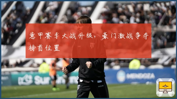 意甲赛季大战升级，豪门激战争夺榜首位置