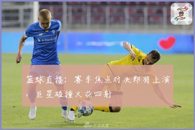 篮球直播：赛季焦点对决即将上演，巨星碰撞火花四射