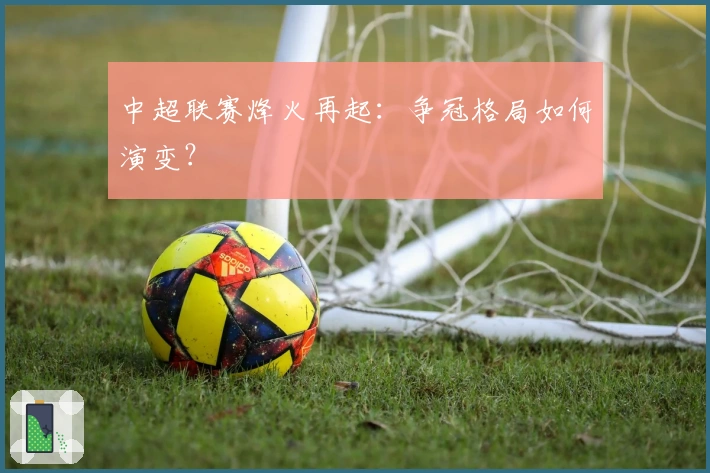 中超联赛烽火再起:争冠格局如何演变?