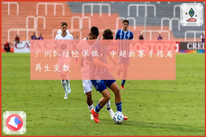 广州队惊险保级，中超新赛季格局再生变数