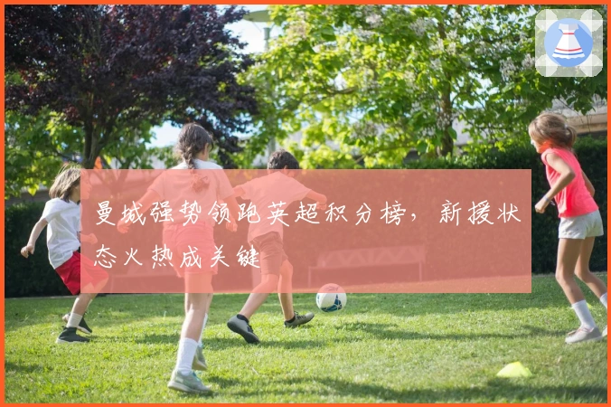 曼城强势领跑英超积分榜，新援状态火热成关键