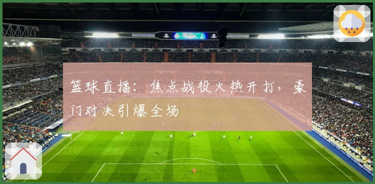 篮球直播：焦点战役火热开打，豪门对决引爆全场