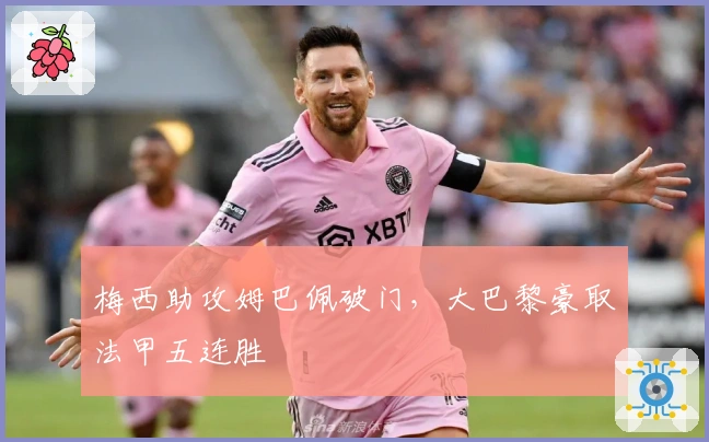 梅西助攻姆巴佩破门，大巴黎豪取法甲五连胜