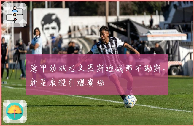 意甲劲旅尤文图斯迎战那不勒斯，新星表现引爆赛场