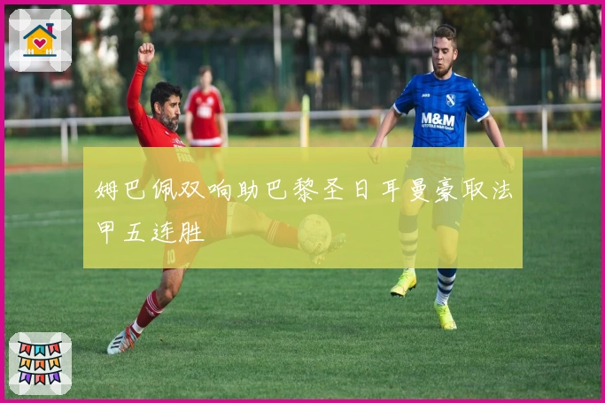 姆巴佩双响助巴黎圣日耳曼豪取法甲五连胜