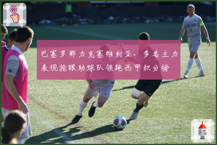 巴塞罗那力克塞维利亚，多名主力表现抢眼助球队领跑西甲积分榜