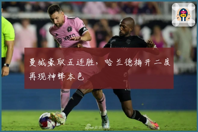 曼城豪取五连胜，哈兰德梅开二度再现神锋本色